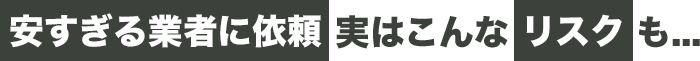 安すぎる業者に依頼実はこんなリスクも…