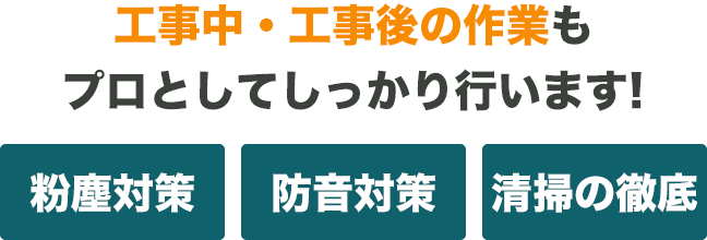 工事中・工事後の作業もプロとしてしっかり行います！粉塵対策防音対策清掃の徹底